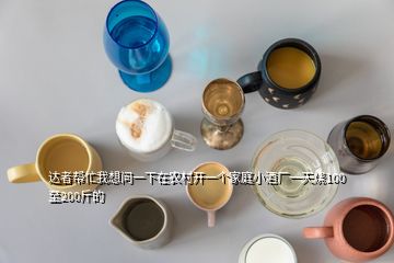 達(dá)者幫忙我想問一下在農(nóng)村開一個家庭小酒廠一天燒100至200斤的