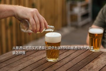 從釀酒公司購買的酒自己提供包裝材料由釀酒公司代為灌裝怎樣做