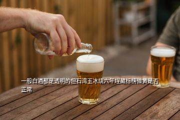 一般白酒都是透明的但石灣玉冰燒六年埕藏標榜微黃是否正常