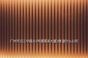 廣州市沿江中路313號(hào)康富來(lái)大廈2樓 是什么公司