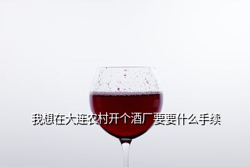 我想在大連農(nóng)村開個(gè)酒廠要要什么手續(xù)