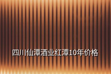 四川仙潭酒業(yè)紅潭10年價(jià)格