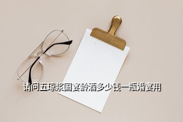 請(qǐng)問(wèn)五瓊漿國(guó)宴齡酒多少錢(qián)一瓶婚宴用