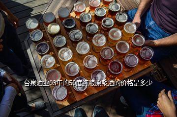 臺(tái)泉酒業(yè)03年的50度純糧原漿酒的價(jià)格是多少