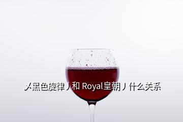 乄黑色旋律丿和 Royal皇朝丿什么關系