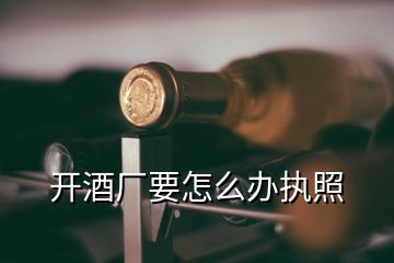 開酒廠要怎么辦執(zhí)照