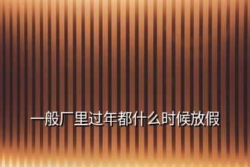 一般廠里過年都什么時候放假