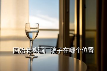 固始老啤酒廠院子在哪個(gè)位置