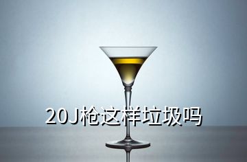 20J槍這樣垃圾嗎